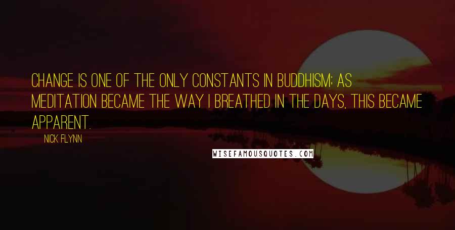 Nick Flynn Quotes: Change is one of the only constants in Buddhism; as meditation became the way I breathed in the days, this became apparent.