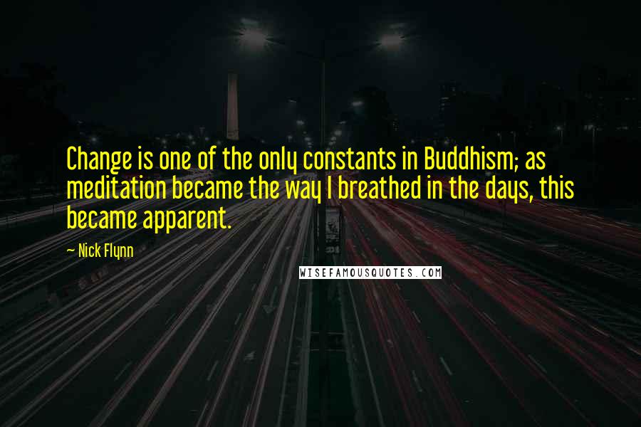 Nick Flynn Quotes: Change is one of the only constants in Buddhism; as meditation became the way I breathed in the days, this became apparent.
