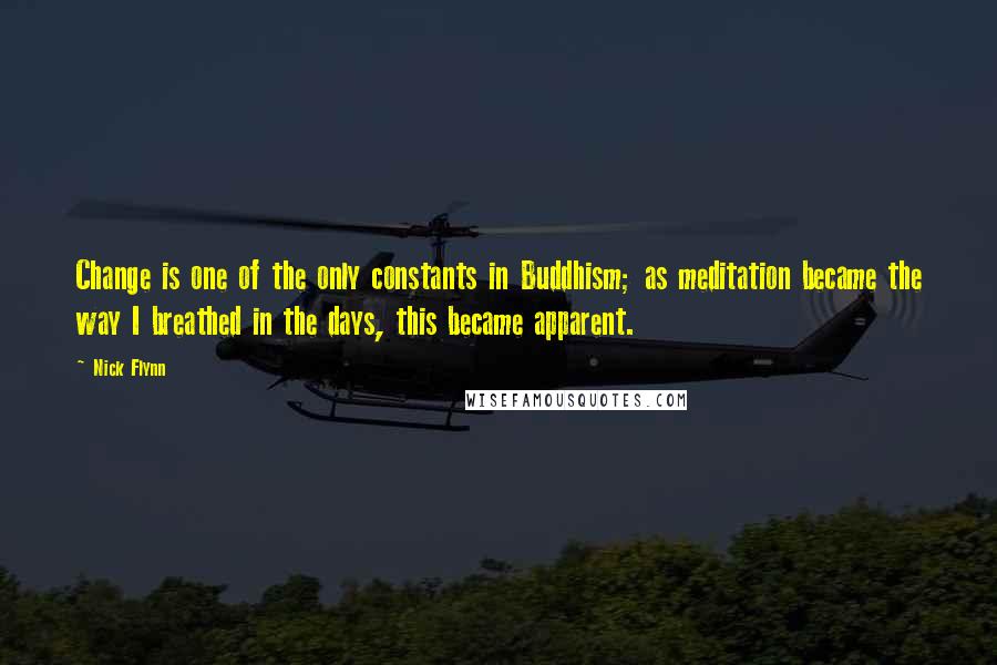 Nick Flynn Quotes: Change is one of the only constants in Buddhism; as meditation became the way I breathed in the days, this became apparent.