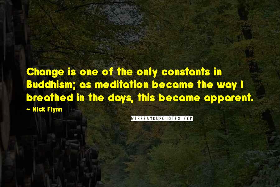 Nick Flynn Quotes: Change is one of the only constants in Buddhism; as meditation became the way I breathed in the days, this became apparent.