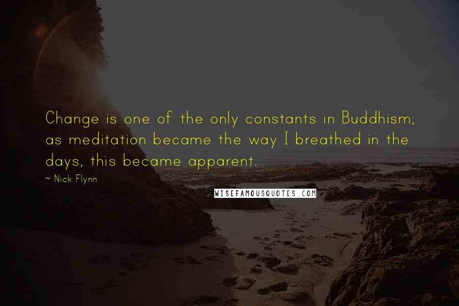 Nick Flynn Quotes: Change is one of the only constants in Buddhism; as meditation became the way I breathed in the days, this became apparent.