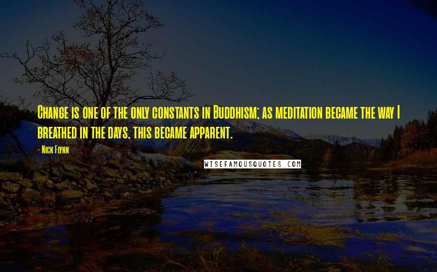 Nick Flynn Quotes: Change is one of the only constants in Buddhism; as meditation became the way I breathed in the days, this became apparent.
