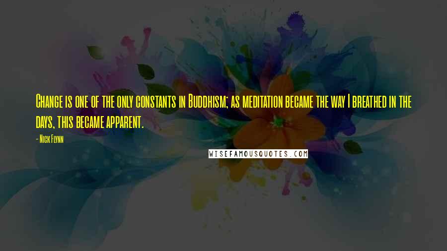 Nick Flynn Quotes: Change is one of the only constants in Buddhism; as meditation became the way I breathed in the days, this became apparent.