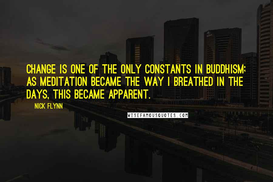 Nick Flynn Quotes: Change is one of the only constants in Buddhism; as meditation became the way I breathed in the days, this became apparent.