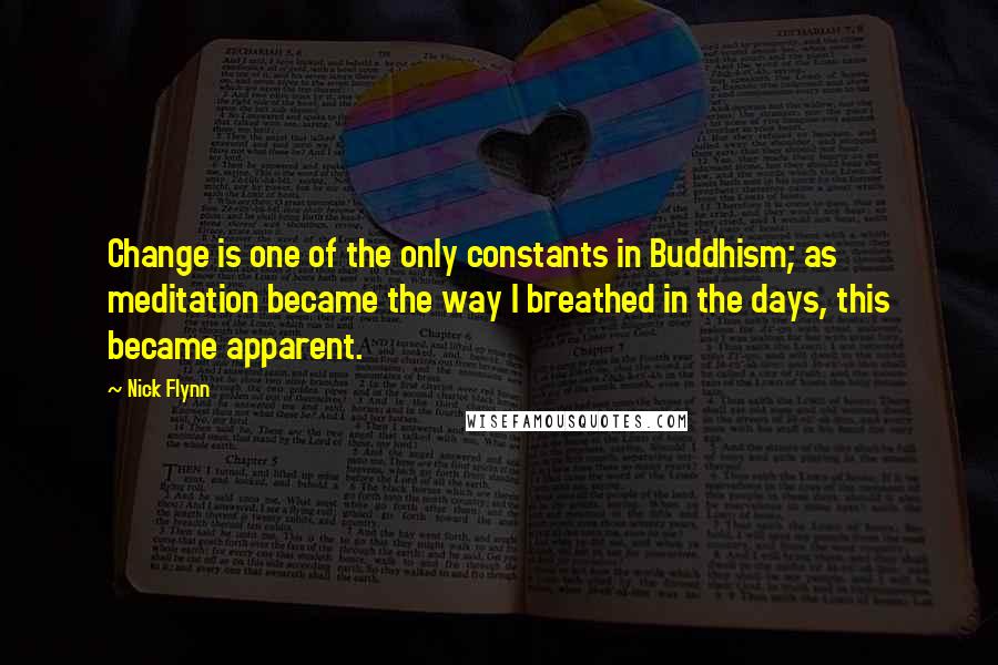 Nick Flynn Quotes: Change is one of the only constants in Buddhism; as meditation became the way I breathed in the days, this became apparent.