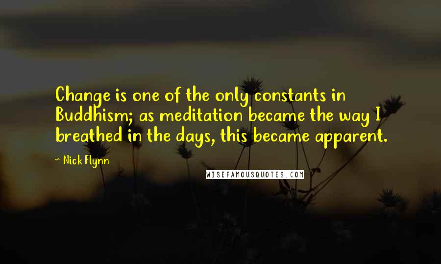 Nick Flynn Quotes: Change is one of the only constants in Buddhism; as meditation became the way I breathed in the days, this became apparent.