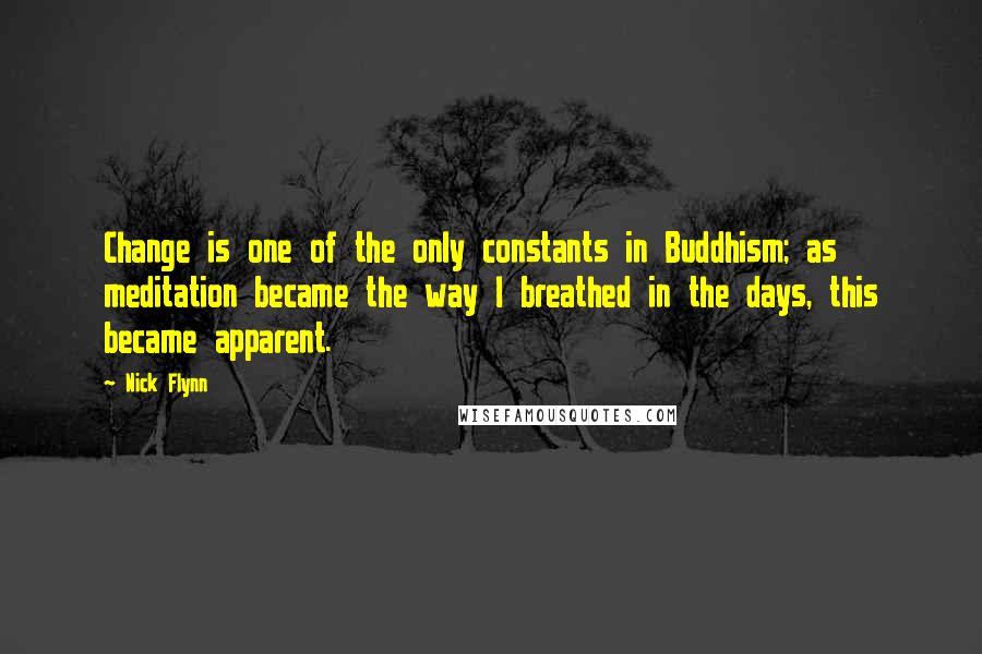 Nick Flynn Quotes: Change is one of the only constants in Buddhism; as meditation became the way I breathed in the days, this became apparent.