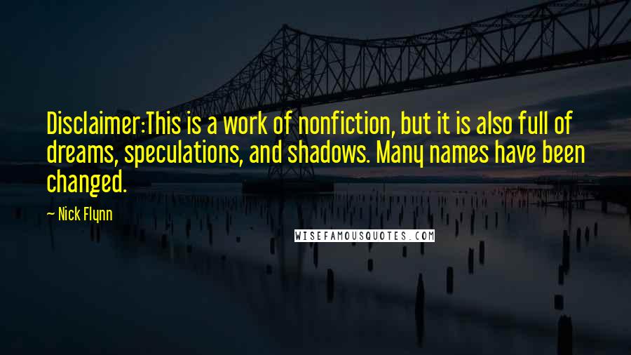 Nick Flynn Quotes: Disclaimer:This is a work of nonfiction, but it is also full of dreams, speculations, and shadows. Many names have been changed.