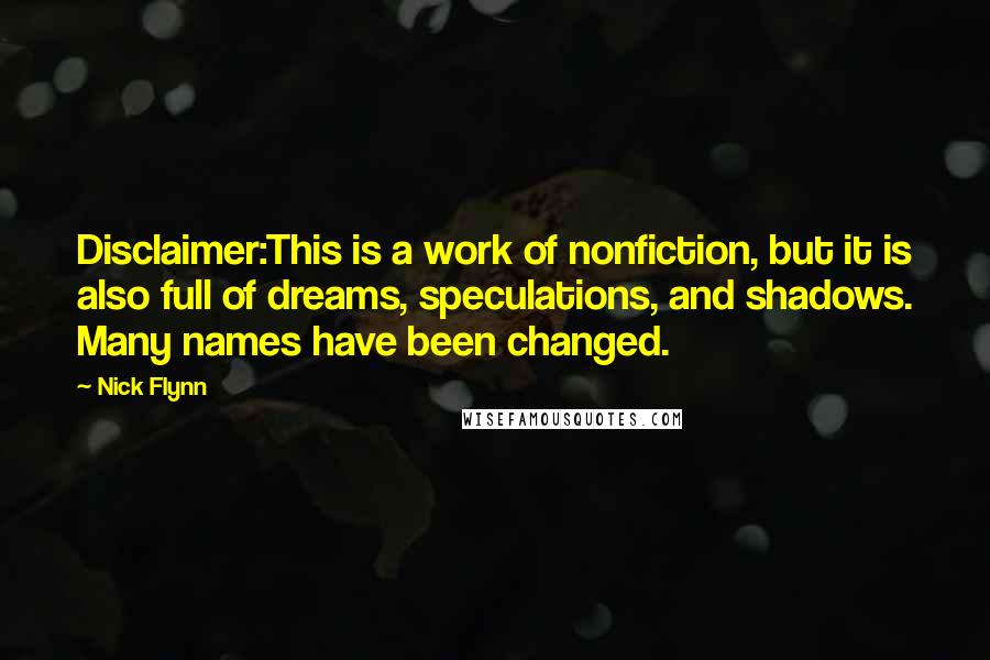 Nick Flynn Quotes: Disclaimer:This is a work of nonfiction, but it is also full of dreams, speculations, and shadows. Many names have been changed.