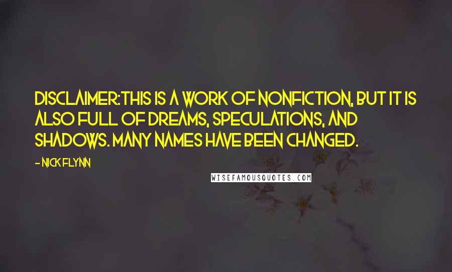 Nick Flynn Quotes: Disclaimer:This is a work of nonfiction, but it is also full of dreams, speculations, and shadows. Many names have been changed.