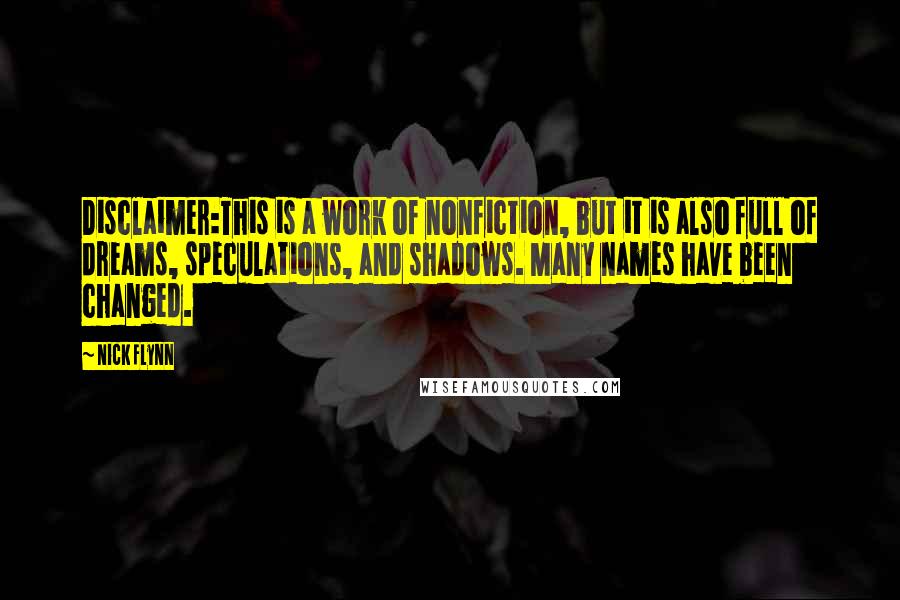 Nick Flynn Quotes: Disclaimer:This is a work of nonfiction, but it is also full of dreams, speculations, and shadows. Many names have been changed.