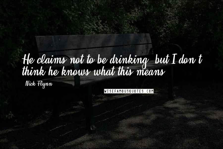 Nick Flynn Quotes: He claims not to be drinking, but I don't think he knows what this means.