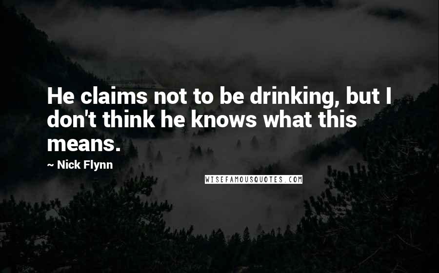 Nick Flynn Quotes: He claims not to be drinking, but I don't think he knows what this means.