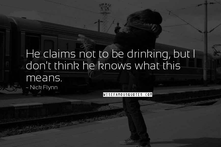 Nick Flynn Quotes: He claims not to be drinking, but I don't think he knows what this means.