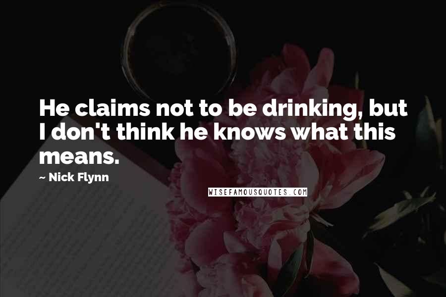 Nick Flynn Quotes: He claims not to be drinking, but I don't think he knows what this means.