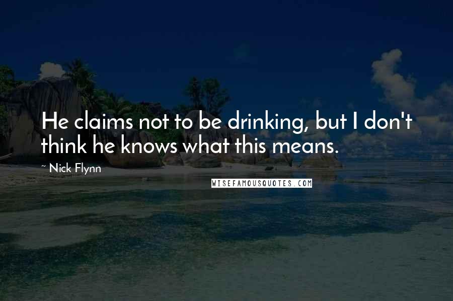 Nick Flynn Quotes: He claims not to be drinking, but I don't think he knows what this means.