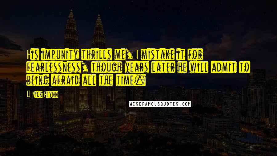 Nick Flynn Quotes: His impunity thrills me, I mistake it for fearlessness, though years later he will admit to being afraid all the time.