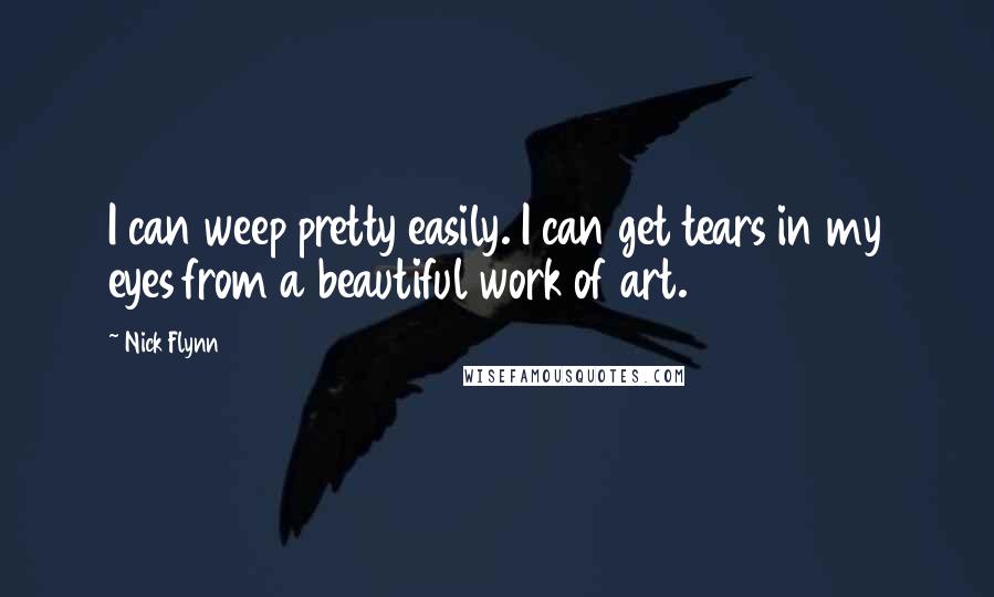 Nick Flynn Quotes: I can weep pretty easily. I can get tears in my eyes from a beautiful work of art.
