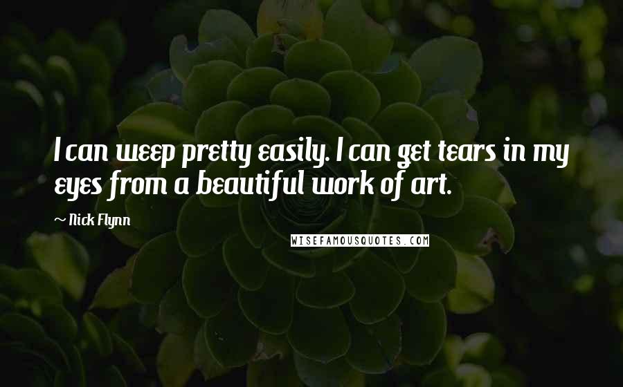 Nick Flynn Quotes: I can weep pretty easily. I can get tears in my eyes from a beautiful work of art.