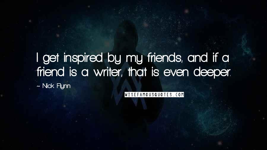 Nick Flynn Quotes: I get inspired by my friends, and if a friend is a writer, that is even deeper.