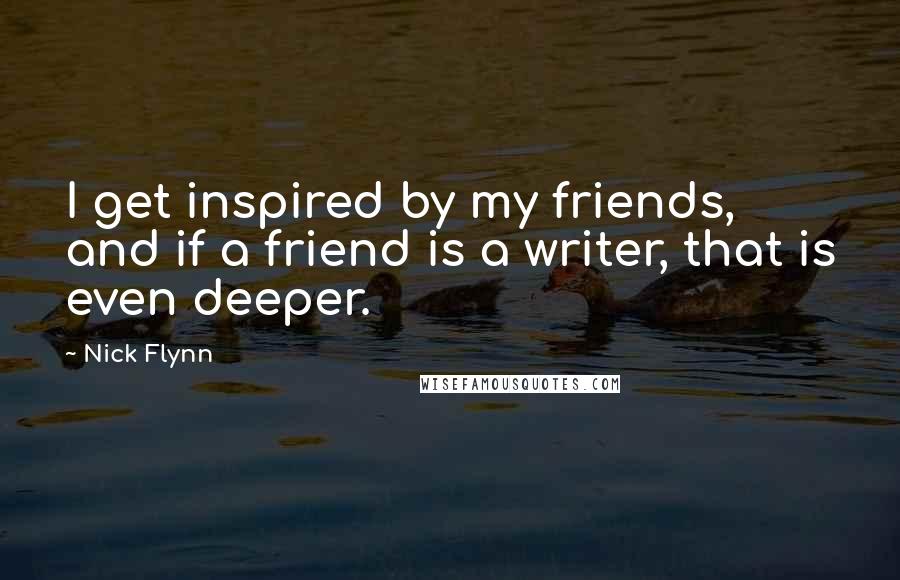 Nick Flynn Quotes: I get inspired by my friends, and if a friend is a writer, that is even deeper.