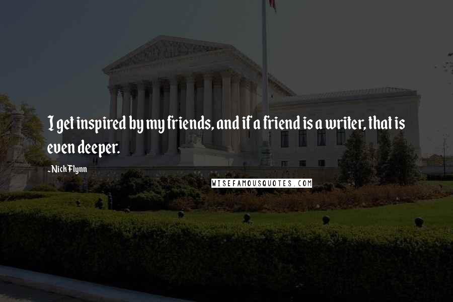 Nick Flynn Quotes: I get inspired by my friends, and if a friend is a writer, that is even deeper.