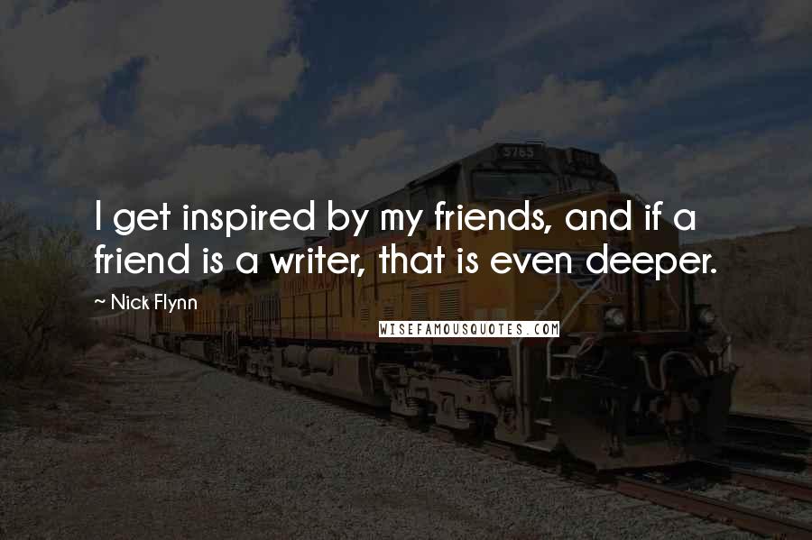 Nick Flynn Quotes: I get inspired by my friends, and if a friend is a writer, that is even deeper.