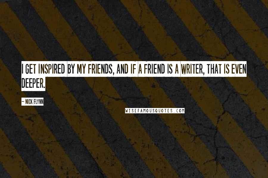 Nick Flynn Quotes: I get inspired by my friends, and if a friend is a writer, that is even deeper.