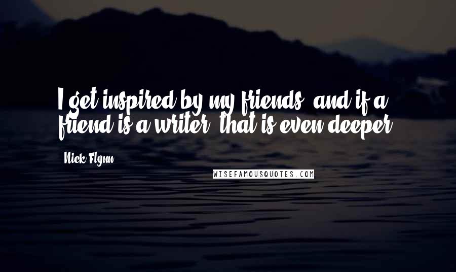 Nick Flynn Quotes: I get inspired by my friends, and if a friend is a writer, that is even deeper.