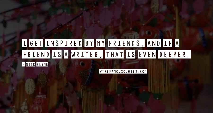 Nick Flynn Quotes: I get inspired by my friends, and if a friend is a writer, that is even deeper.
