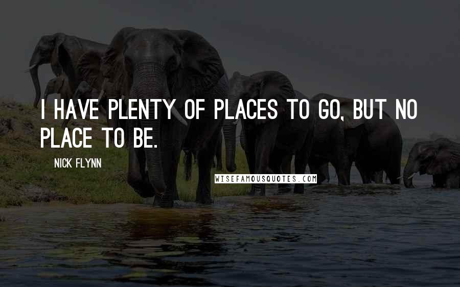 Nick Flynn Quotes: I have plenty of places to go, but no place to be.