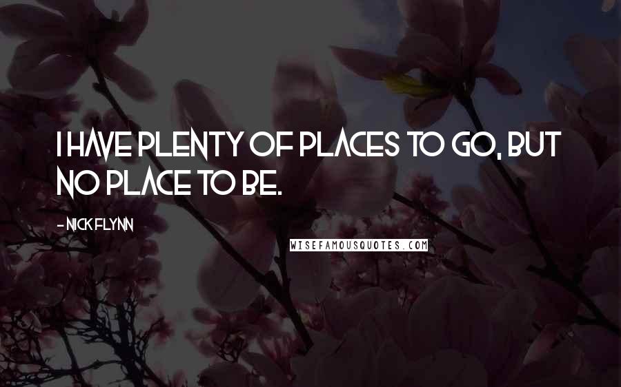 Nick Flynn Quotes: I have plenty of places to go, but no place to be.