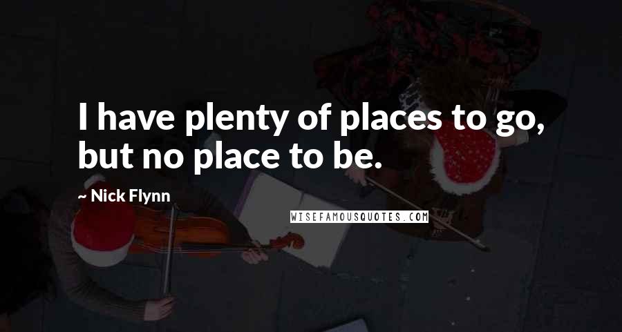Nick Flynn Quotes: I have plenty of places to go, but no place to be.