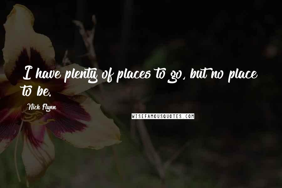 Nick Flynn Quotes: I have plenty of places to go, but no place to be.