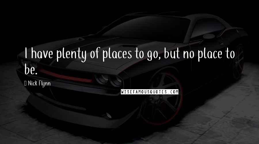 Nick Flynn Quotes: I have plenty of places to go, but no place to be.