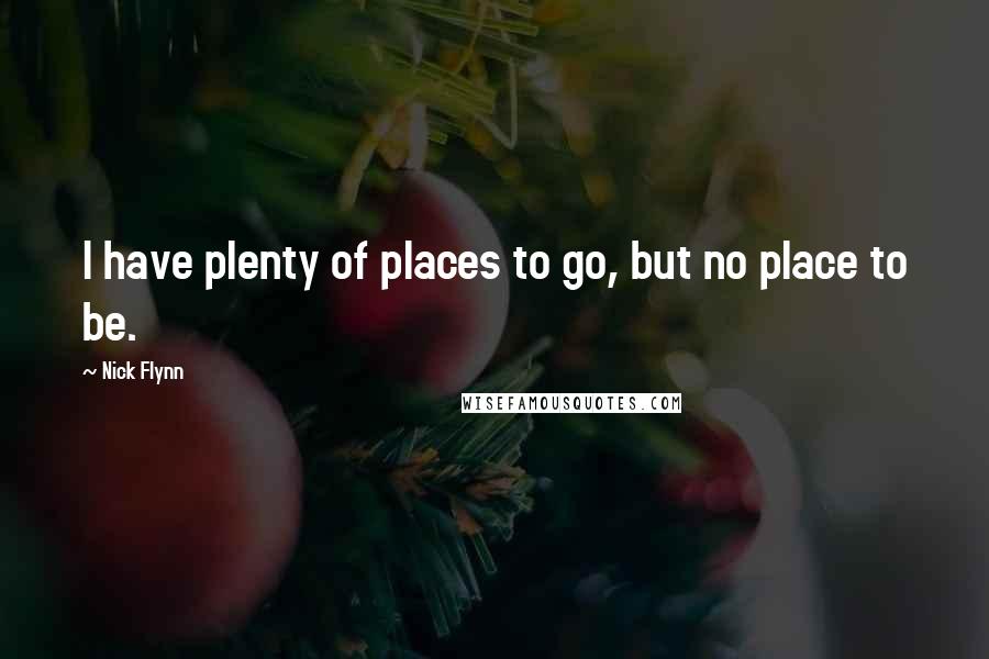 Nick Flynn Quotes: I have plenty of places to go, but no place to be.