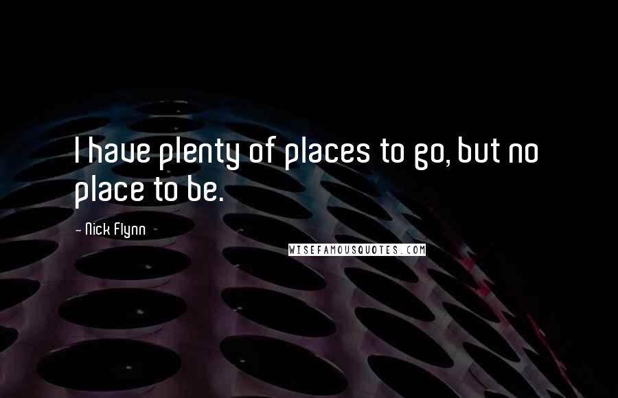 Nick Flynn Quotes: I have plenty of places to go, but no place to be.