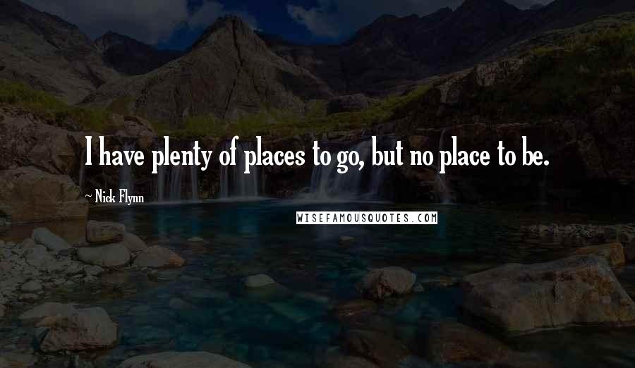 Nick Flynn Quotes: I have plenty of places to go, but no place to be.