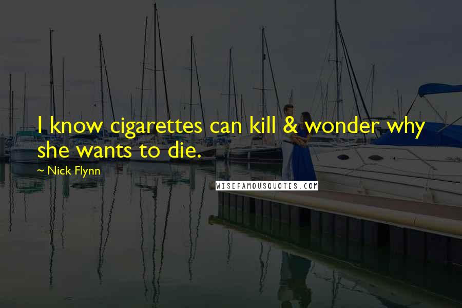 Nick Flynn Quotes: I know cigarettes can kill & wonder why she wants to die.