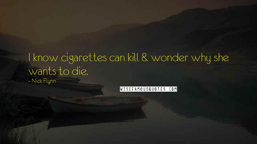Nick Flynn Quotes: I know cigarettes can kill & wonder why she wants to die.