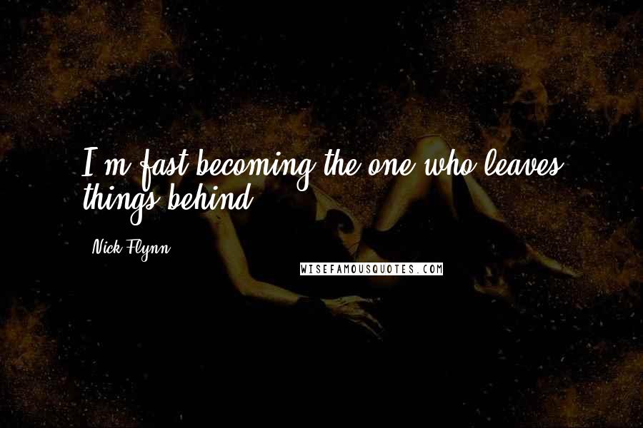 Nick Flynn Quotes: I'm fast becoming the one who leaves things behind,