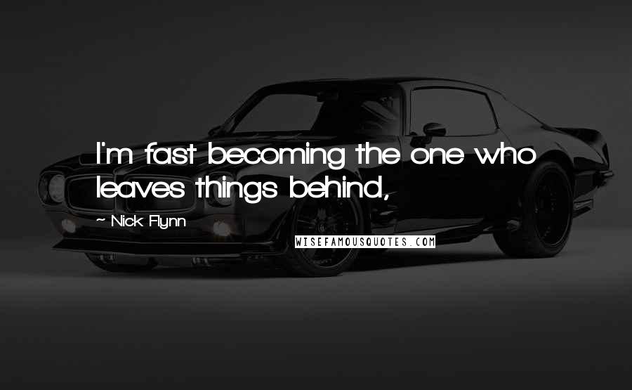 Nick Flynn Quotes: I'm fast becoming the one who leaves things behind,