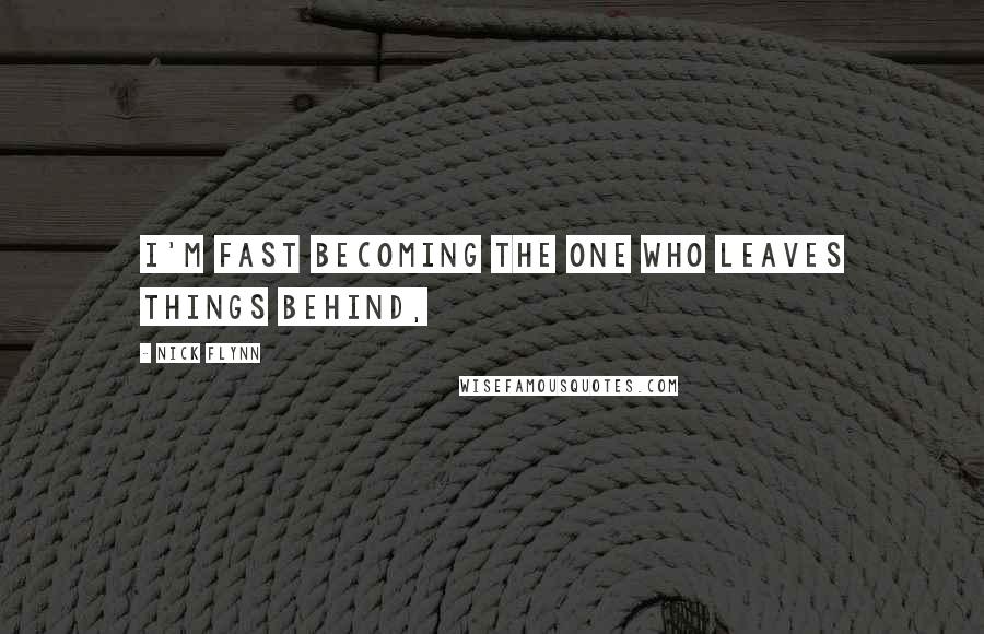 Nick Flynn Quotes: I'm fast becoming the one who leaves things behind,