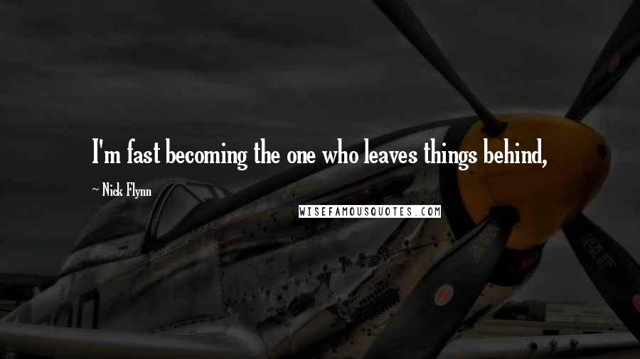 Nick Flynn Quotes: I'm fast becoming the one who leaves things behind,