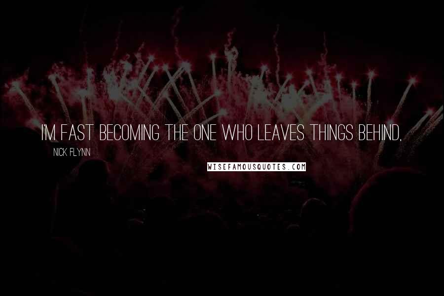 Nick Flynn Quotes: I'm fast becoming the one who leaves things behind,