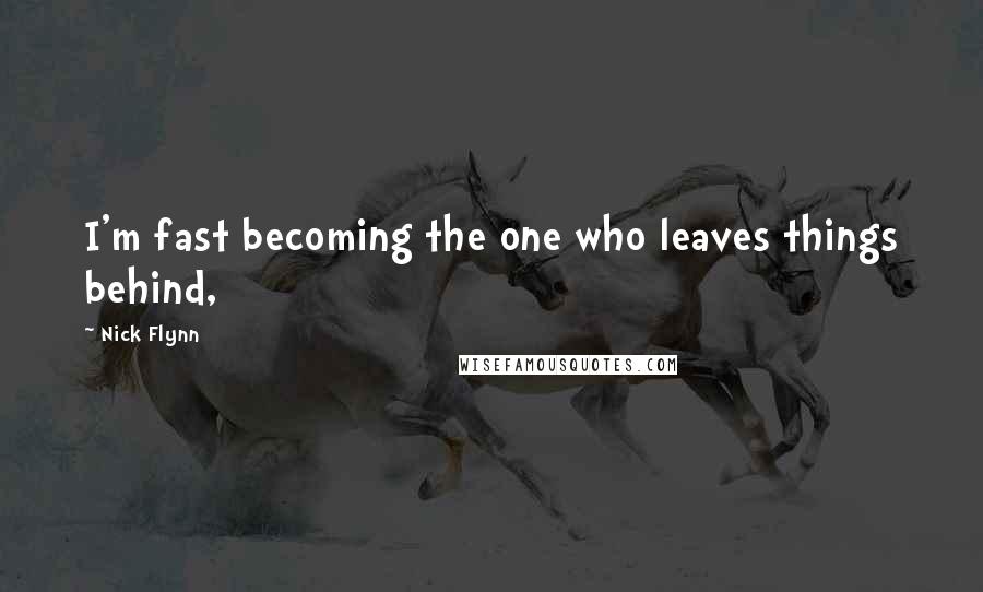 Nick Flynn Quotes: I'm fast becoming the one who leaves things behind,