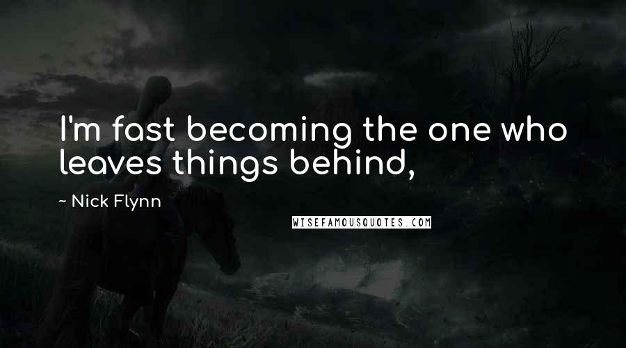 Nick Flynn Quotes: I'm fast becoming the one who leaves things behind,