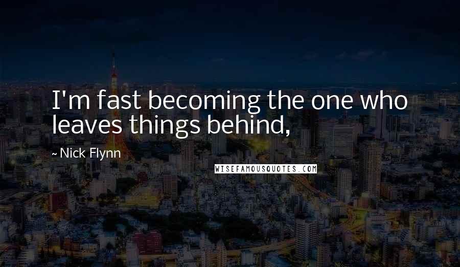 Nick Flynn Quotes: I'm fast becoming the one who leaves things behind,