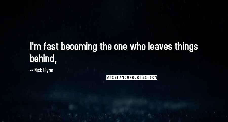 Nick Flynn Quotes: I'm fast becoming the one who leaves things behind,