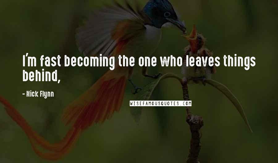 Nick Flynn Quotes: I'm fast becoming the one who leaves things behind,